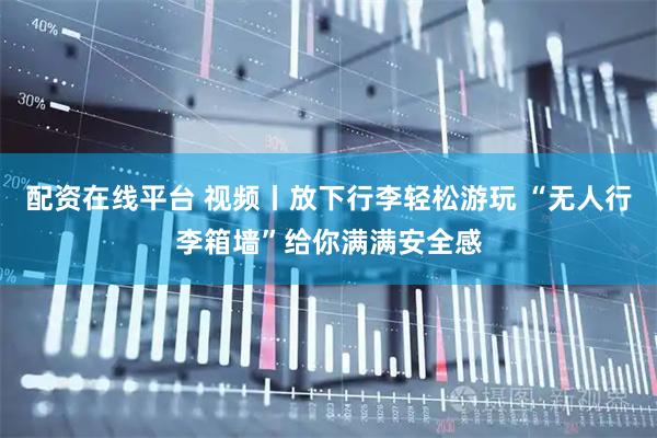 配资在线平台 视频丨放下行李轻松游玩 “无人行李箱墙”给你满满安全感