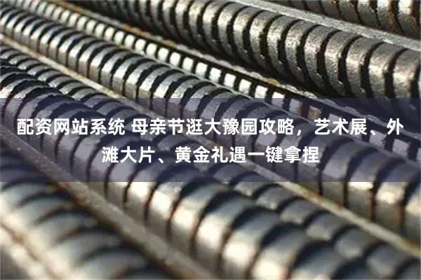 配资网站系统 母亲节逛大豫园攻略，艺术展、外滩大片、黄金礼遇一键拿捏