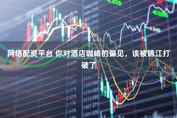 网络配资平台 你对酒店咖啡的偏见，该被锦江打破了