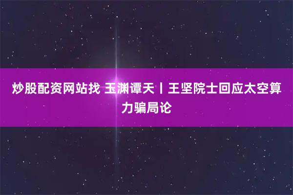 炒股配资网站找 玉渊谭天丨王坚院士回应太空算力骗局论