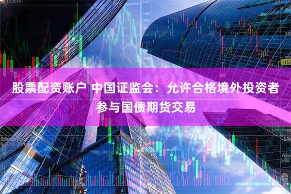 股票配资账户 中国证监会：允许合格境外投资者参与国债期货交易