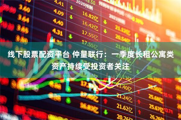 线下股票配资平台 仲量联行：一季度长租公寓类资产持续受投资者关注