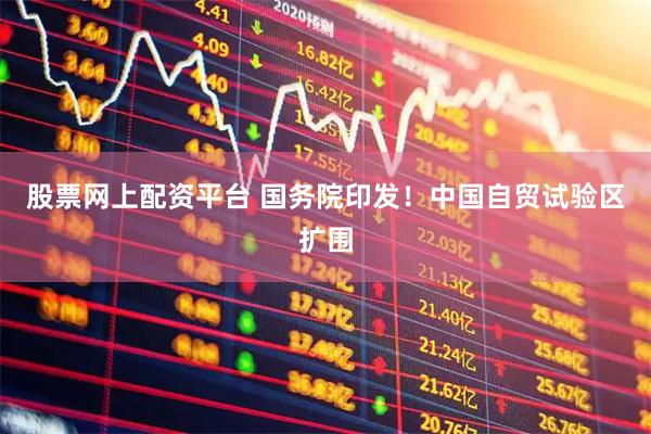 股票网上配资平台 国务院印发！中国自贸试验区扩围