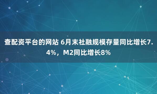 查配资平台的网站 6月末社融规模存量同比增长7.4%，M2同比增长8%