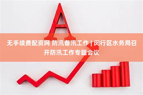 无手续费配资网 防汛备汛工作 | 闵行区水务局召开防汛工作专题会议