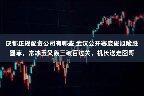 成都正规配资公司有哪些 武汉公开赛庞俊旭险胜墨菲，常冰玉又轰三破百过关，机长送走囧哥