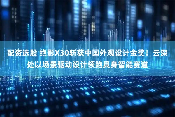 配资选股 绝影X30斩获中国外观设计金奖！云深处以场景驱动设计领跑具身智能赛道