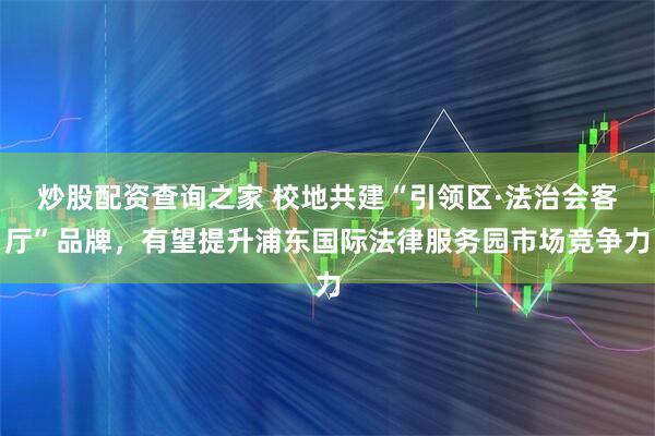 炒股配资查询之家 校地共建“引领区·法治会客厅”品牌，有望提升浦东国际法律服务园市场竞争力